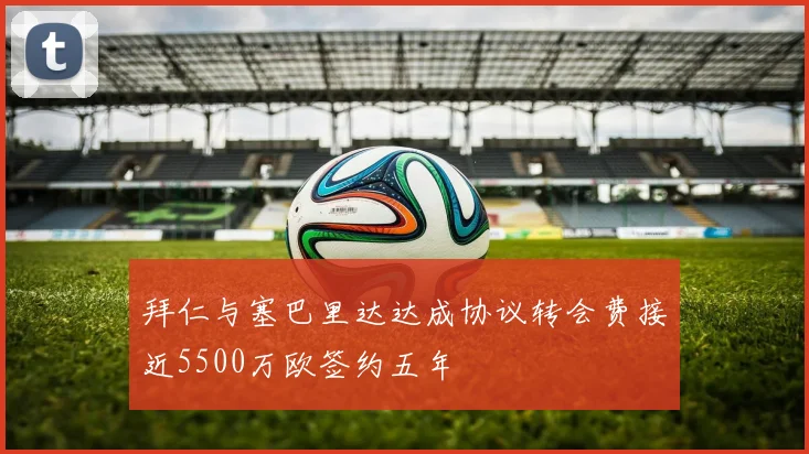 拜仁与塞巴里达达成协议转会费接近5500万欧签约五年