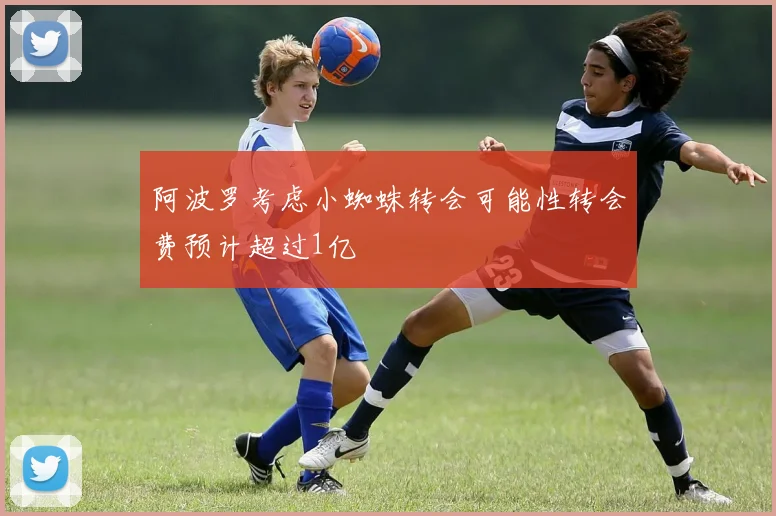 阿波罗考虑小蜘蛛转会可能性转会费预计超过1亿
