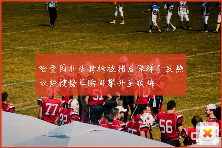 哈登因非法持枪被捕后保释引发热议热搜榜单瞬间攀升至顶端
