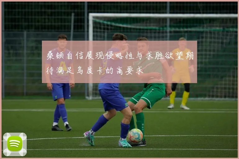 桑顿自信展现侵略性与求胜欲望期待满足乌度卡的高要求