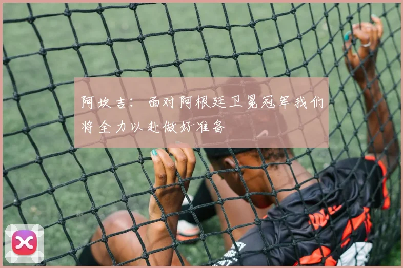 阿坎吉：面对阿根廷卫冕冠军我们将全力以赴做好准备