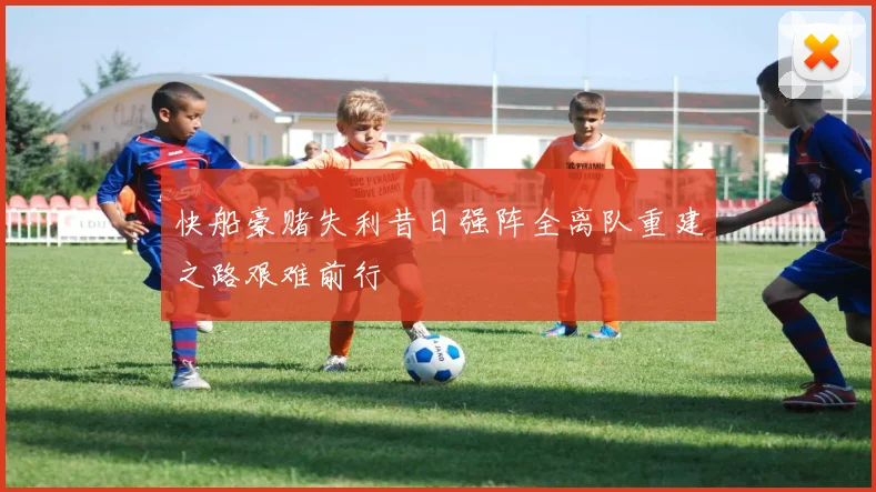 快船豪赌失利昔日强阵全离队重建之路艰难前行