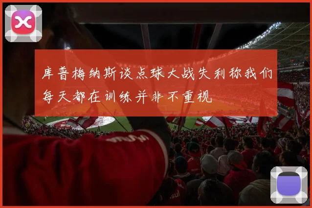 库普梅纳斯谈点球大战失利称我们每天都在训练并非不重视