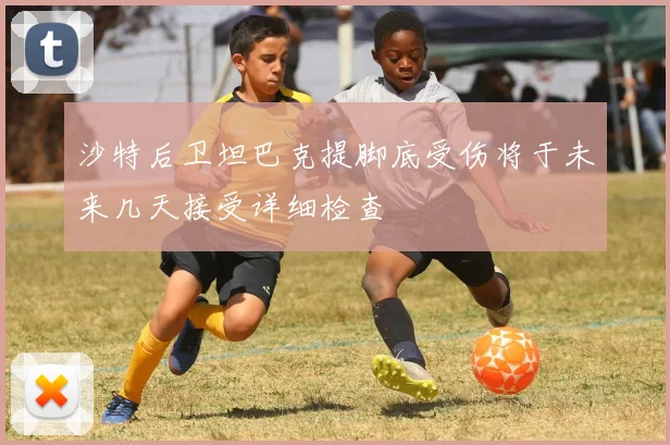 沙特后卫坦巴克提脚底受伤将于未来几天接受详细检查