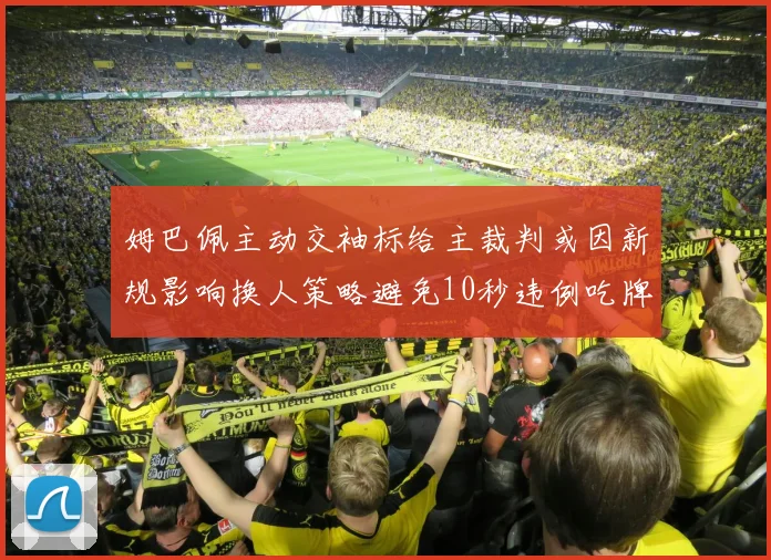 姆巴佩主动交袖标给主裁判或因新规影响换人策略避免10秒违例吃牌