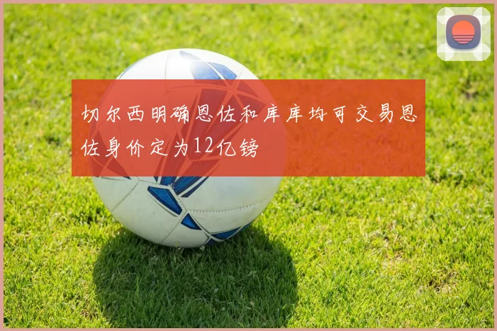 切尔西明确恩佐和库库均可交易恩佐身价定为12亿镑