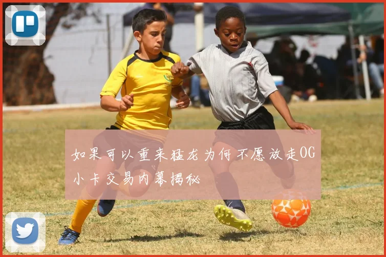 如果可以重来猛龙为何不愿放走OG小卡交易内幕揭秘