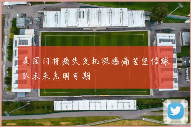 美国门将痛失良机深感痛苦坚信球队未来光明可期
